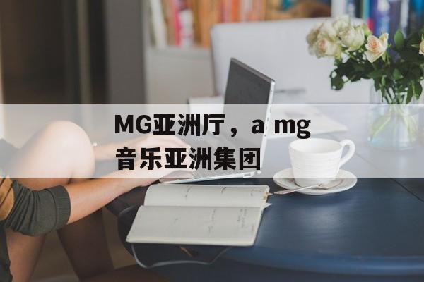 MG亚洲厅，a mg音乐亚洲集团