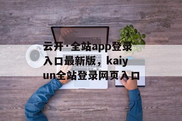 云开·全站app登录入口最新版，kaiyun全站登录网页入口