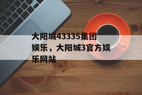 大阳城43335集团娱乐，大阳城3官方娱乐网站