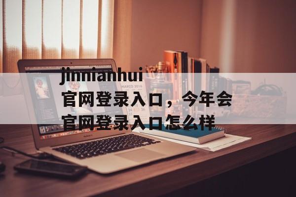 jinnianhui官网登录入口，今年会官网登录入口怎么样